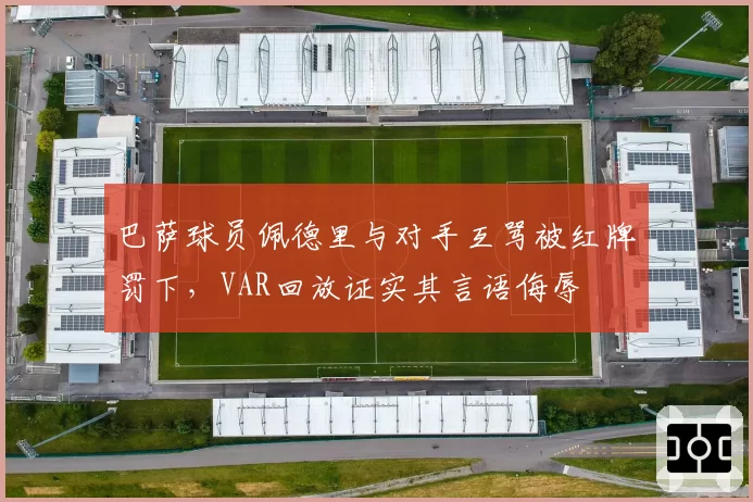 巴萨球员佩德里与对手互骂被红牌罚下，VAR回放证实其言语侮辱