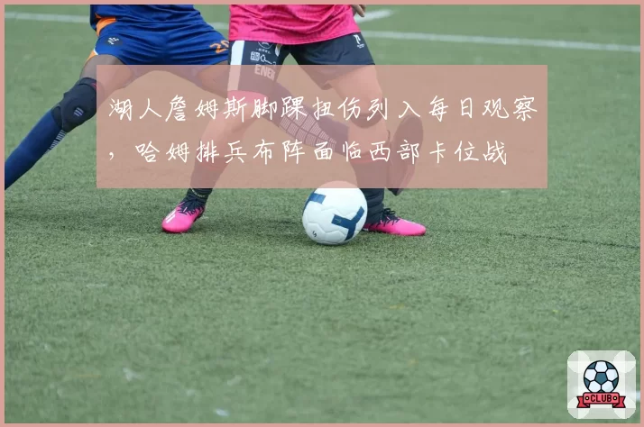 湖人詹姆斯脚踝扭伤列入每日观察,哈姆排兵布阵面临西部卡位战