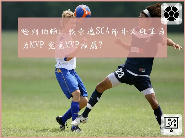 哈利伯顿：我会选SGA而非文班亚马为MVP 究竟MVP谁属？