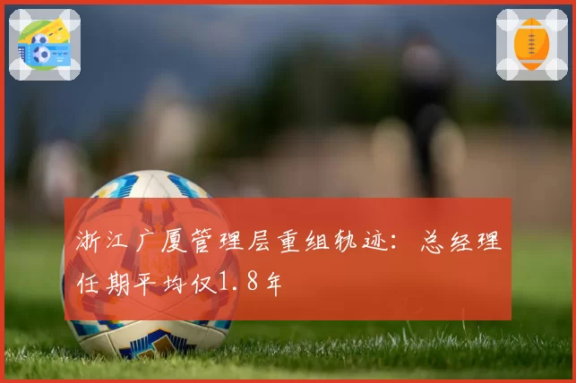 浙江广厦管理层重组轨迹：总经理任期平均仅1.8年