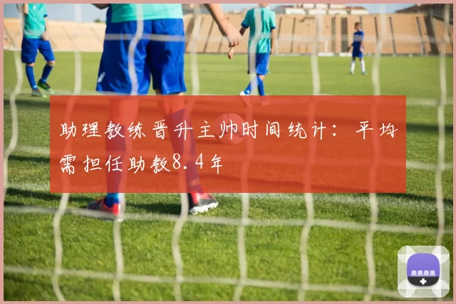 助理教练晋升主帅时间统计：平均需担任助教8.4年