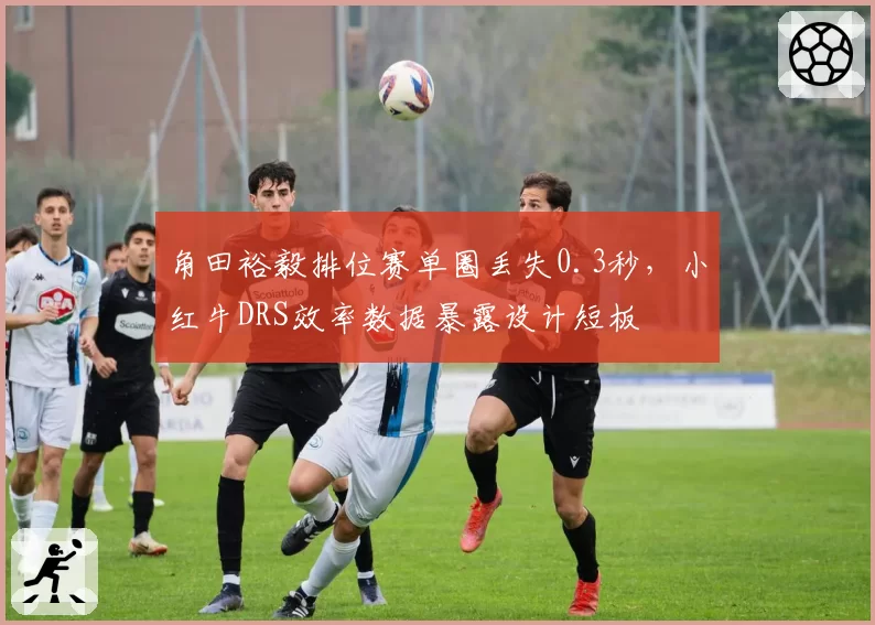 角田裕毅排位赛单圈丢失0.3秒，小红牛DRS效率数据暴露设计短板