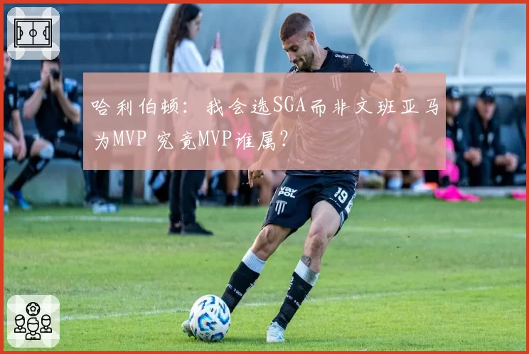 哈利伯顿：我会选SGA而非文班亚马为MVP 究竟MVP谁属？