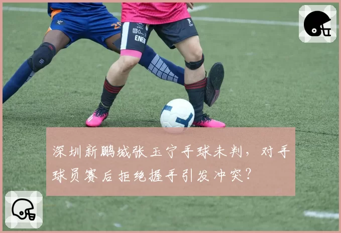 深圳新鹏城张玉宁手球未判，对手球员赛后拒绝握手引发冲突？