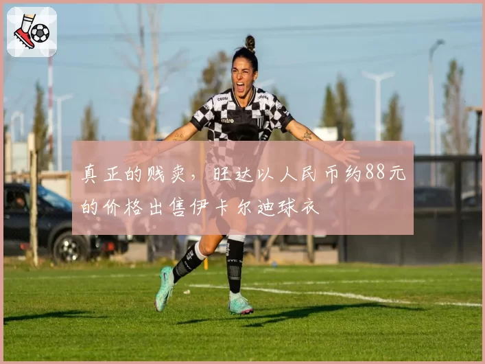 真正的贱卖，旺达以人民币约88元的价格出售伊卡尔迪球衣