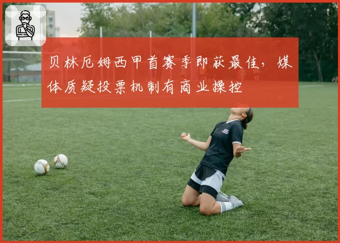 贝林厄姆西甲首赛季即获最佳，媒体质疑投票机制有商业操控