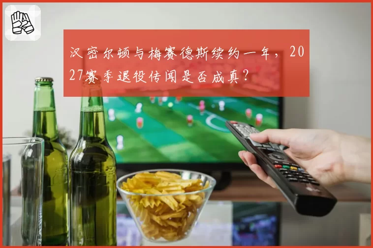 汉密尔顿与梅赛德斯续约一年，2027赛季退役传闻是否成真？