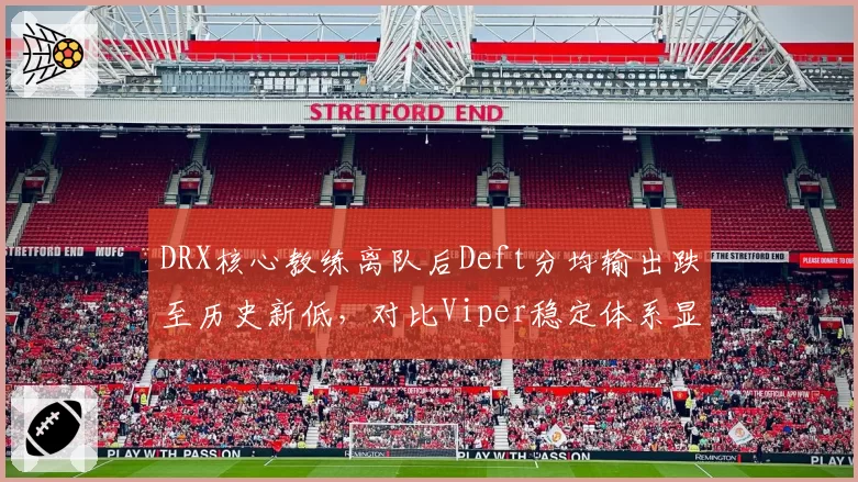DRX核心教练离队后Deft分均输出跌至历史新低，对比Viper稳定体系显现差距
