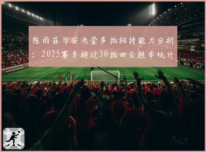 陈雨菲与安洗莹多拍相持能力分析：2025赛季超过30拍回合胜率统计