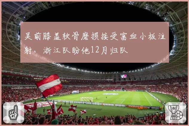 吴前膝盖软骨磨损接受富血小板注射，浙江队盼他12月归队