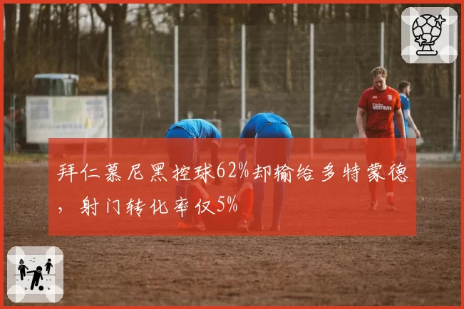 拜仁慕尼黑控球62%却输给多特蒙德，射门转化率仅5%