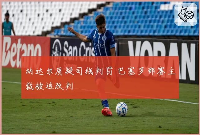 纳达尔质疑司线判罚 巴塞罗那赛主裁被迫改判