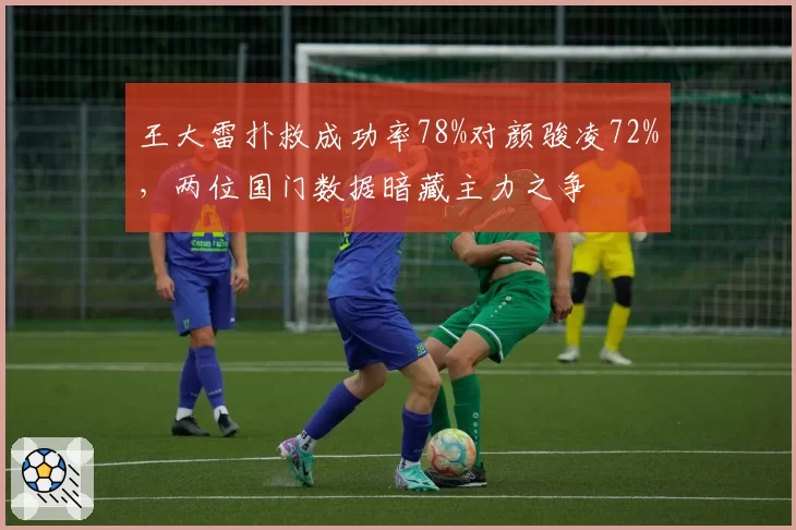 王大雷扑救成功率78%对颜骏凌72%,两位国门数据暗藏主力之争