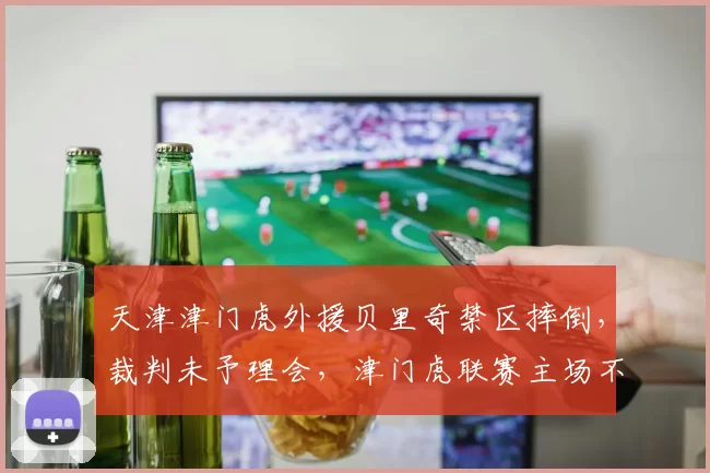 天津津门虎外援贝里奇禁区摔倒，裁判未予理会，津门虎联赛主场不败会否被打破？