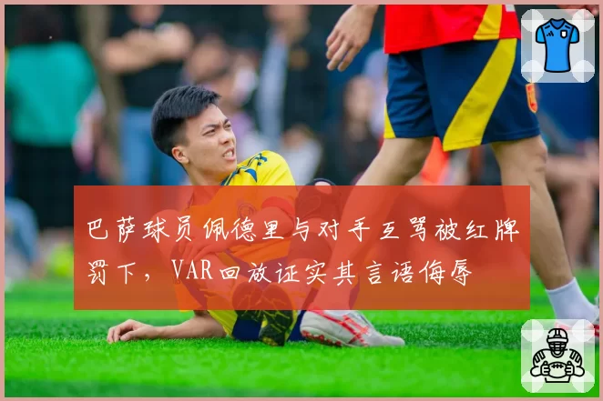 巴萨球员佩德里与对手互骂被红牌罚下，VAR回放证实其言语侮辱