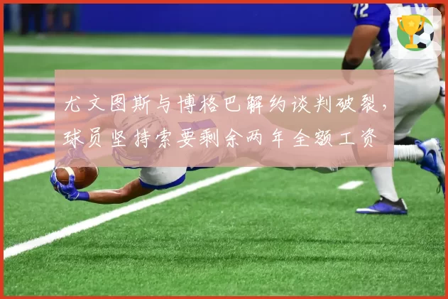尤文图斯与博格巴解约谈判破裂,球员坚持索要剩余两年全额工资