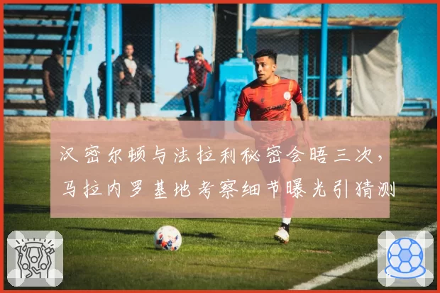 汉密尔顿与法拉利秘密会晤三次，马拉内罗基地考察细节曝光引猜测