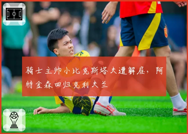 骑士主帅小比克斯塔夫遭解雇，阿特金森回归克利夫兰