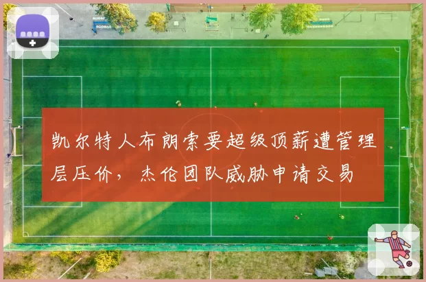 凯尔特人布朗索要超级顶薪遭管理层压价，杰伦团队威胁申请交易