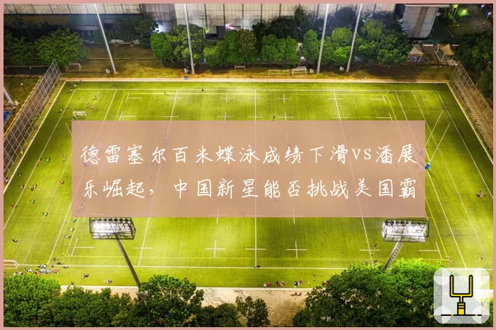 德雷塞尔百米蝶泳成绩下滑vs潘展乐崛起，中国新星能否挑战美国霸主？
