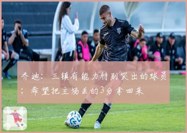 乔迪：三镇有能力特别突出的球员；希望把主场丢的3分拿回来