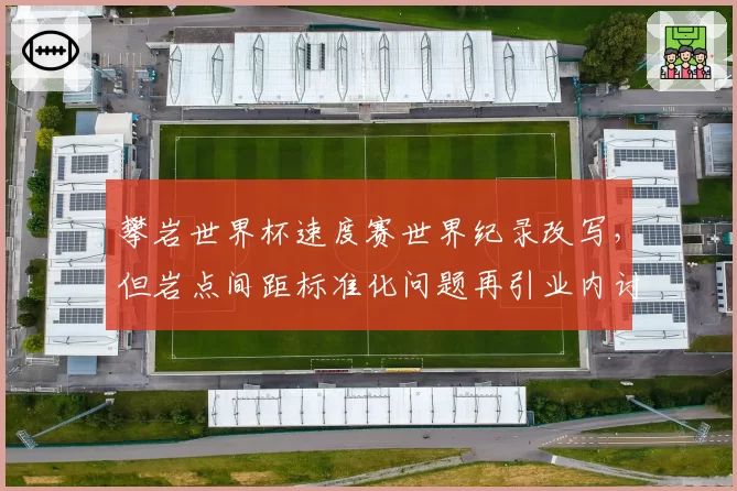 攀岩世界杯速度赛世界纪录改写，但岩点间距标准化问题再引业内讨论