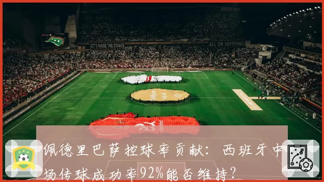 佩德里巴萨控球率贡献：西班牙中场传球成功率92%能否维持？