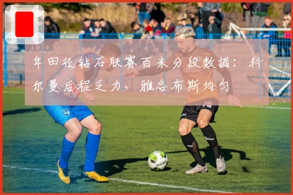 年田径钻石联赛百米分段数据：科尔曼后程乏力，雅各布斯均匀