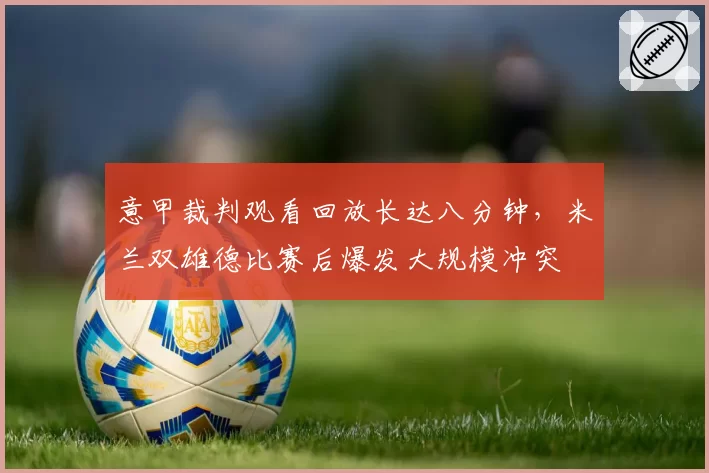 意甲裁判观看回放长达八分钟，米兰双雄德比赛后爆发大规模冲突