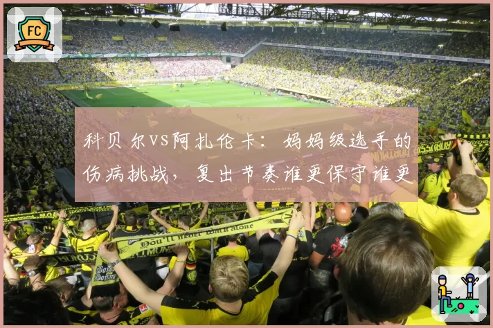 科贝尔vs阿扎伦卡:妈妈级选手的伤病挑战,复出节奏谁更保守谁更激进?