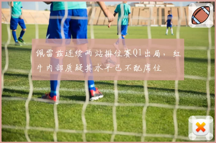 佩雷兹连续两站排位赛Q1出局，红牛内部质疑其水平已不配席位