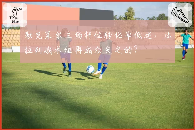 勒克莱尔主场杆位转化率低迷，法拉利战术组再成众矢之的？