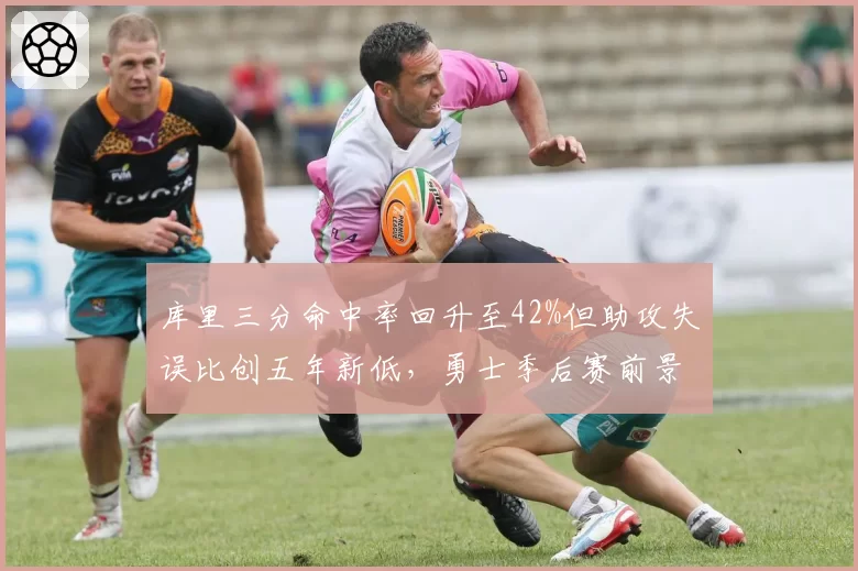 库里三分命中率回升至42%但助攻失误比创五年新低，勇士季后赛前景存疑