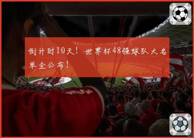 倒计时10天！世界杯48强球队大名单全公布！