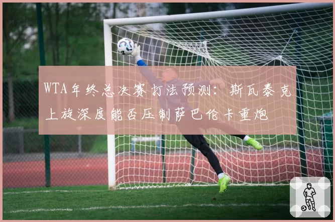 WTA年终总决赛打法预测:斯瓦泰克上旋深度能否压制萨巴伦卡重炮