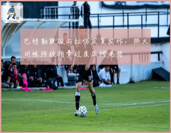 巴特勒腹股沟拉伤反复发作,热火训练师被指责过度压榨老将