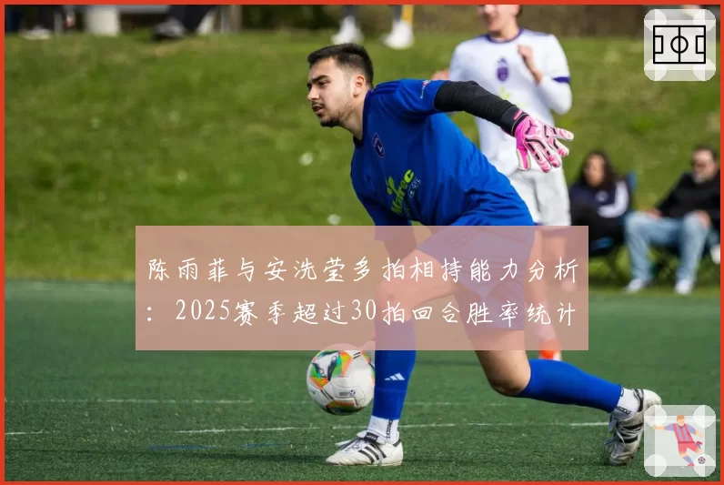 陈雨菲与安洗莹多拍相持能力分析：2025赛季超过30拍回合胜率统计