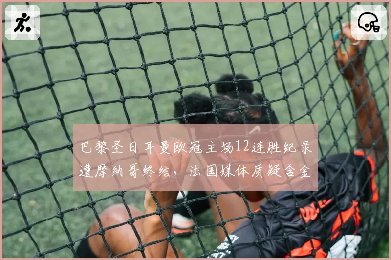 巴黎圣日耳曼欧冠主场12连胜纪录遭摩纳哥终结，法国媒体质疑含金量