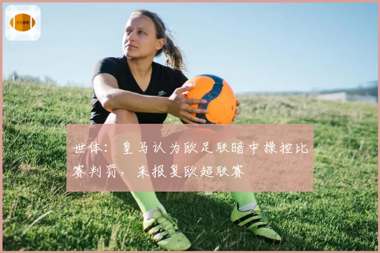 世体：皇马认为欧足联暗中操控比赛判罚，来报复欧超联赛