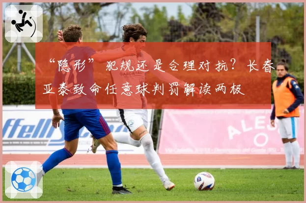 “隐形”犯规还是合理对抗?长春亚泰致命任意球判罚解读两极