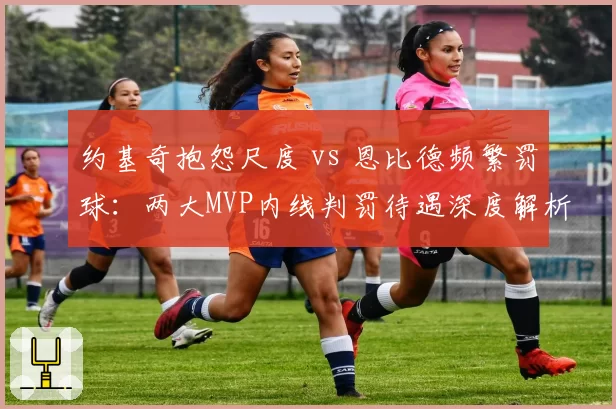 约基奇抱怨尺度 vs 恩比德频繁罚球：两大MVP内线判罚待遇深度解析