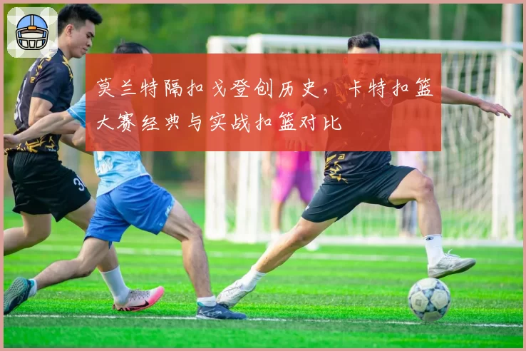 莫兰特隔扣戈登创历史，卡特扣篮大赛经典与实战扣篮对比