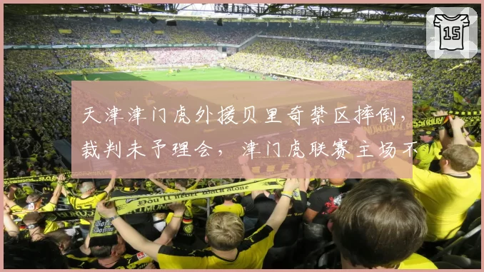 天津津门虎外援贝里奇禁区摔倒，裁判未予理会，津门虎联赛主场不败会否被打破？