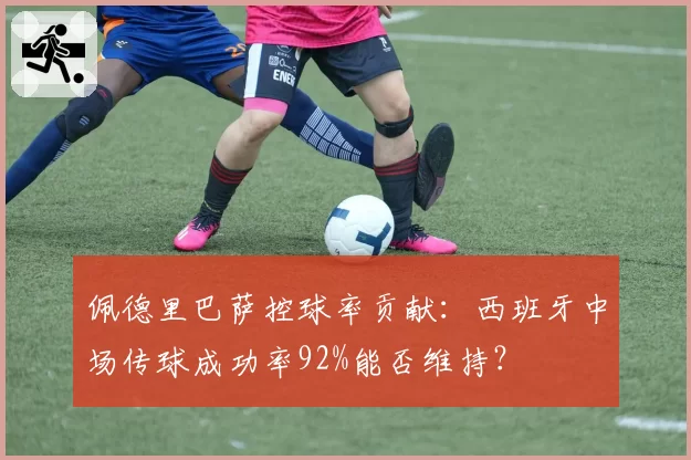 佩德里巴萨控球率贡献：西班牙中场传球成功率92%能否维持？