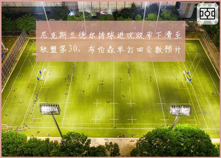 尼克斯兰德尔持球进攻效率下滑至联盟第30，布伦森单打回合数预计突破10次
