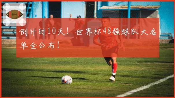 倒计时10天！世界杯48强球队大名单全公布！