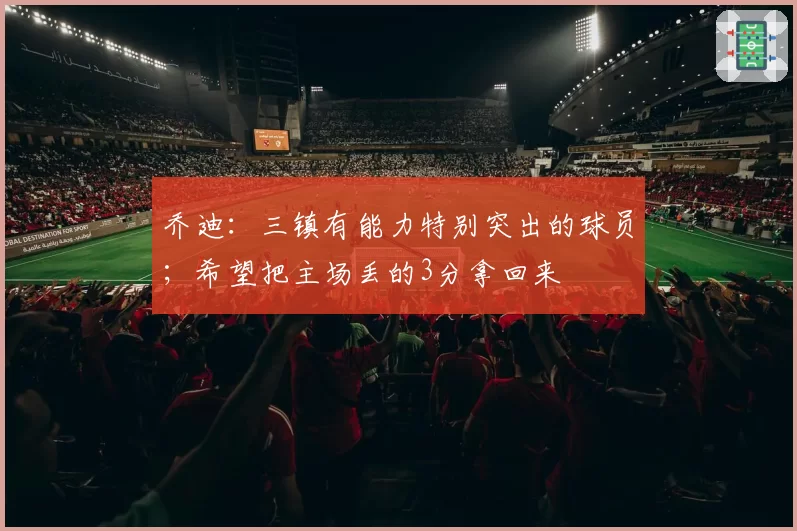 乔迪：三镇有能力特别突出的球员；希望把主场丢的3分拿回来