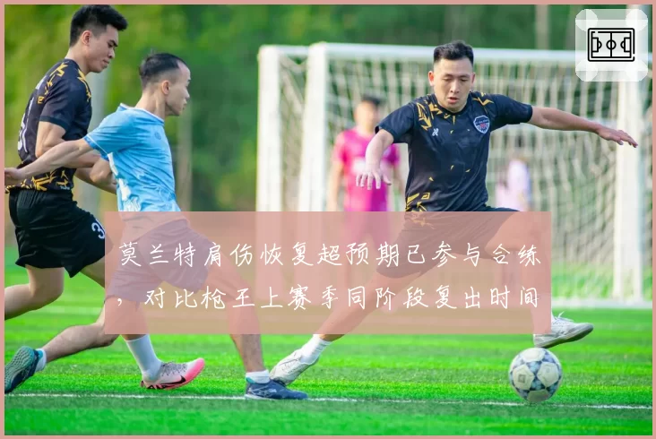 莫兰特肩伤恢复超预期已参与合练,对比枪王上赛季同阶段复出时间提前两周
