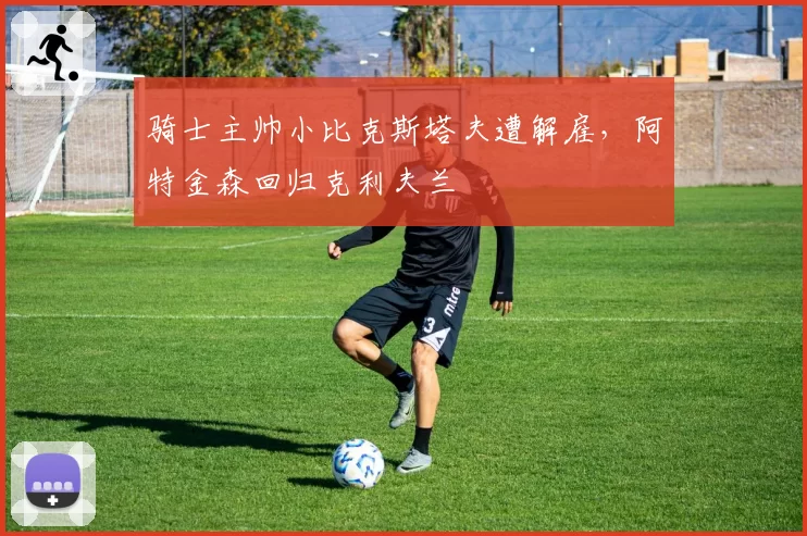 骑士主帅小比克斯塔夫遭解雇，阿特金森回归克利夫兰