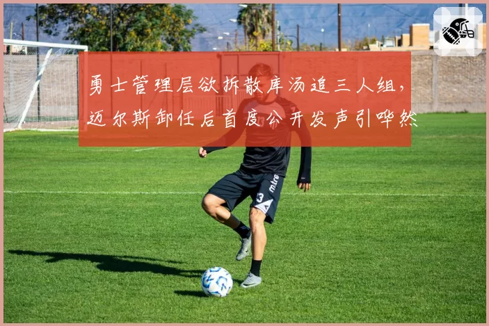 勇士管理层欲拆散库汤追三人组,迈尔斯卸任后首度公开发声引哗然